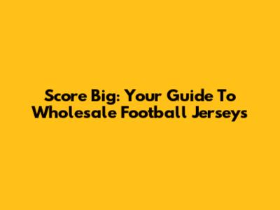 Score Big: Your Guide To Wholesale Football Jerseys
