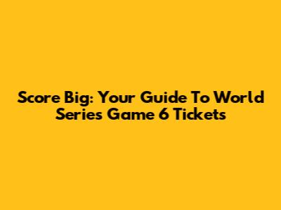 Score Big: Your Guide To World Series Game 6 Tickets