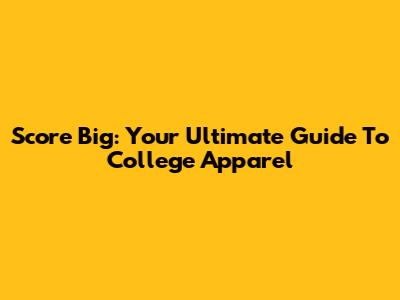 Score Big: Your Ultimate Guide To College Apparel