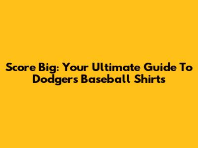 Score Big: Your Ultimate Guide To Dodgers Baseball Shirts