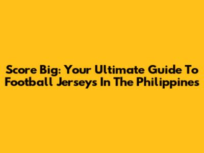 Score Big: Your Ultimate Guide To Football Jerseys In The Philippines