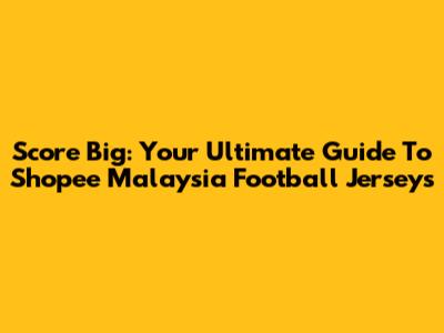 Score Big: Your Ultimate Guide To Shopee Malaysia Football Jerseys