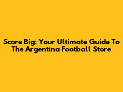 Score Big: Your Ultimate Guide To The Argentina Football Store