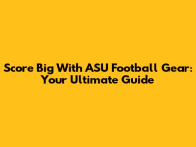 Score Big With ASU Football Gear: Your Ultimate Guide