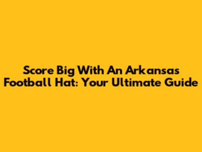 Score Big With An Arkansas Football Hat: Your Ultimate Guide