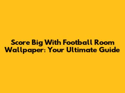 Score Big With Football Room Wallpaper: Your Ultimate Guide