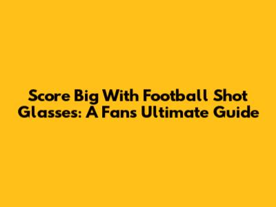 Score Big With Football Shot Glasses: A Fan's Ultimate Guide