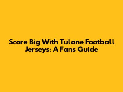 Score Big With Tulane Football Jerseys: A Fan's Guide