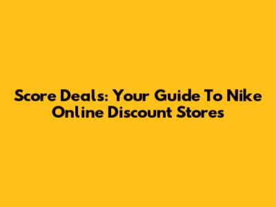 Score Deals: Your Guide To Nike Online Discount Stores