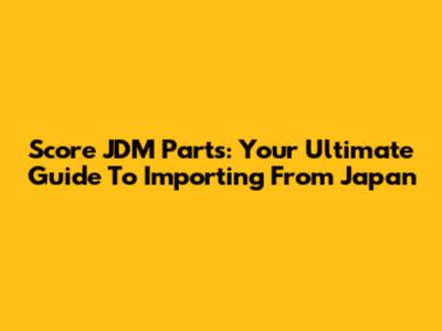 Score JDM Parts: Your Ultimate Guide To Importing From Japan