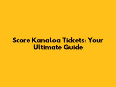 Score Kanaloa Tickets: Your Ultimate Guide