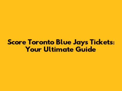 Score Toronto Blue Jays Tickets: Your Ultimate Guide