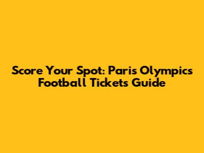 Score Your Spot: Paris Olympics Football Tickets Guide