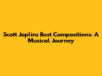 Scott Joplin's Best Compositions: A Musical Journey