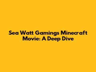 Sea Watt Gaming's Minecraft Movie: A Deep Dive