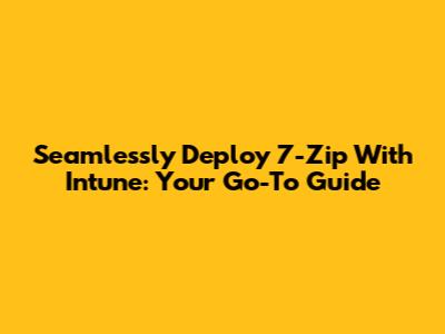 Seamlessly Deploy 7-Zip With Intune: Your Go-To Guide
