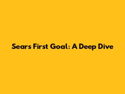 Sears First Goal: A Deep Dive