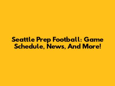 Seattle Prep Football: Game Schedule, News, And More!