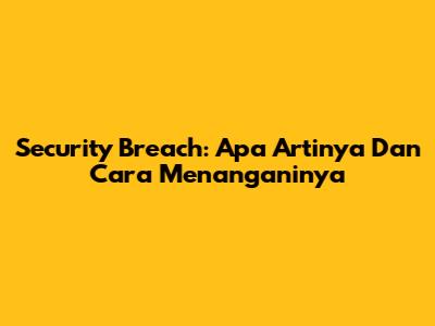 Security Breach: Apa Artinya Dan Cara Menanganinya