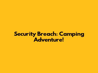 Security Breach: Camping Adventure!