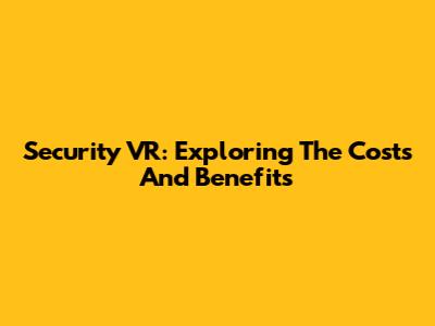 Security VR: Exploring The Costs And Benefits