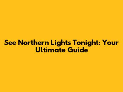 See Northern Lights Tonight: Your Ultimate Guide
