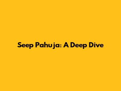 Seep Pahuja: A Deep Dive