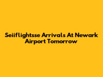 Seiiflightsse Arrivals At Newark Airport Tomorrow