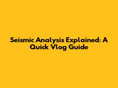 Seismic Analysis Explained: A Quick Vlog Guide