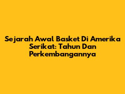 Sejarah Awal Basket Di Amerika Serikat: Tahun Dan Perkembangannya