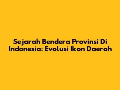 Sejarah Bendera Provinsi Di Indonesia: Evolusi Ikon Daerah