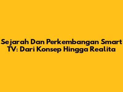 Sejarah Dan Perkembangan Smart TV: Dari Konsep Hingga Realita