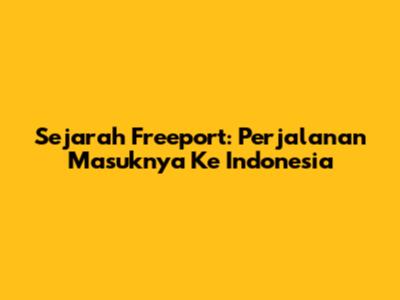 Sejarah Freeport: Perjalanan Masuknya Ke Indonesia