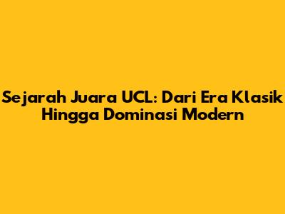 Sejarah Juara UCL: Dari Era Klasik Hingga Dominasi Modern