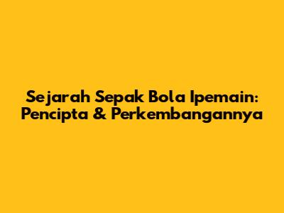 Sejarah Sepak Bola Ipemain: Pencipta & Perkembangannya