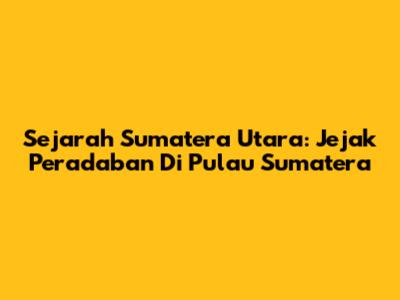 Sejarah Sumatera Utara: Jejak Peradaban Di Pulau Sumatera