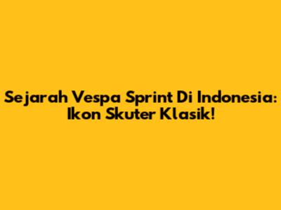 Sejarah Vespa Sprint Di Indonesia: Ikon Skuter Klasik!