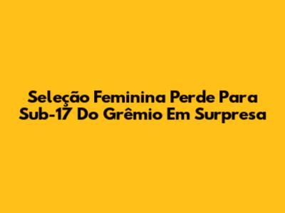 Seleção Feminina Perde Para Sub-17 Do Grêmio Em Surpresa
