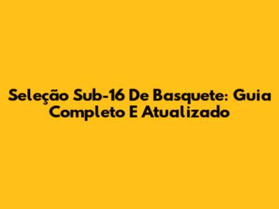 Seleção Sub-16 De Basquete: Guia Completo E Atualizado