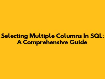 Selecting Multiple Columns In SQL: A Comprehensive Guide