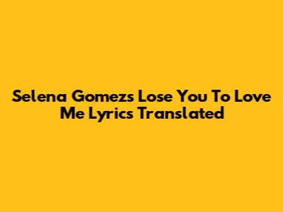 Selena Gomez's 'Lose You To Love Me' Lyrics Translated
