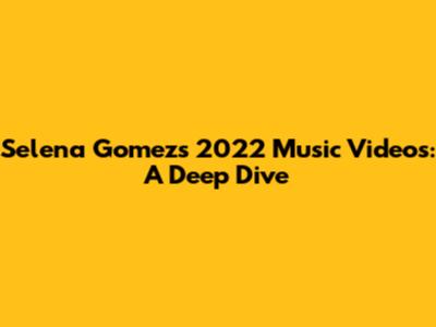 Selena Gomez's 2022 Music Videos: A Deep Dive