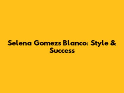 Selena Gomez's Blanco: Style & Success