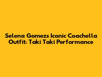 Selena Gomez's Iconic Coachella Outfit: Taki Taki Performance
