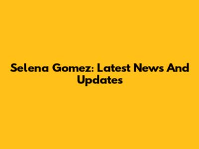 Selena Gomez: Latest News And Updates
