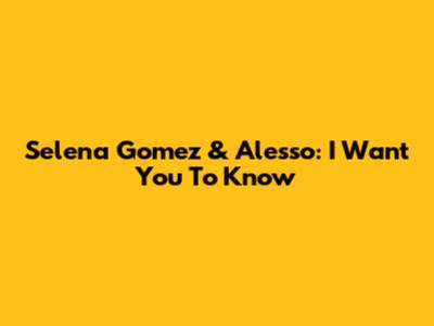 Selena Gomez & Alesso: "I Want You To Know"