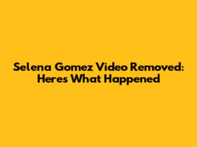 Selena Gomez Video Removed: Here's What Happened