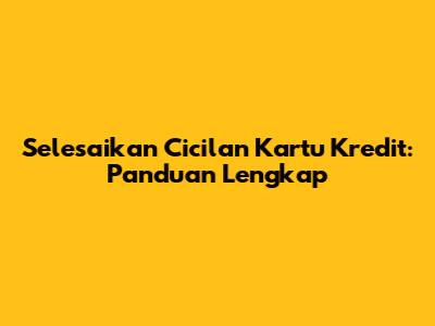 Selesaikan Cicilan Kartu Kredit: Panduan Lengkap