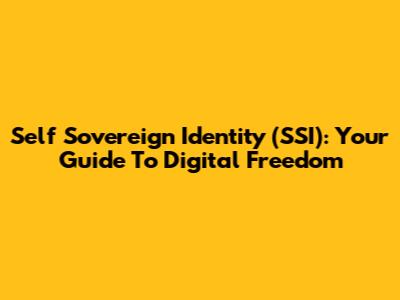 Self Sovereign Identity (SSI): Your Guide To Digital Freedom
