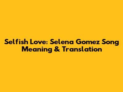 Selfish Love: Selena Gomez Song Meaning & Translation